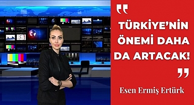 Türkiye’nin önemi daha da artacak!