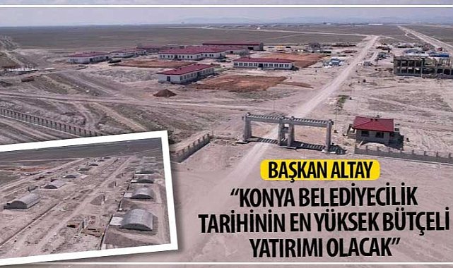 Başkan Altay: “Konya Belediyecilik Tarihinin En Yüksek Bütçeli Yatırımı Olacak